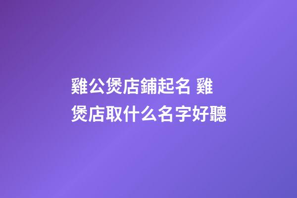 雞公煲店鋪起名 雞煲店取什么名字好聽-第1張-店鋪起名-玄機派